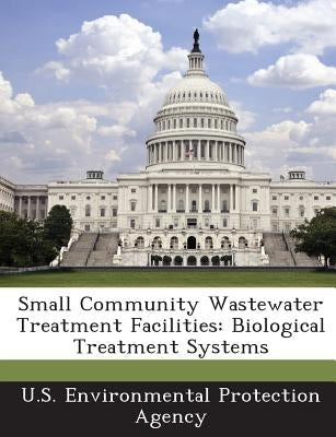 Small Community Wastewater Treatment Facilities: Biological Treatment Systems by U S Environmental Protection Agency
