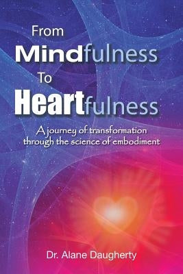 From Mindfulness to Heartfulness: A Journey of Transformation Through the Science of Embodiment by Daugherty, Alane