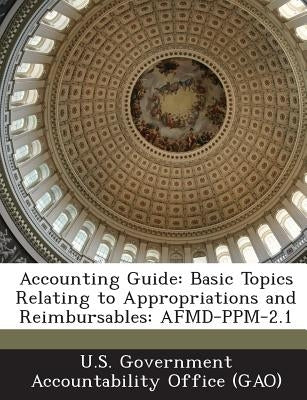 Accounting Guide: Basic Topics Relating to Appropriations and Reimbursables: Afmd-Ppm-2.1 by U. S. Government Accountability Office (