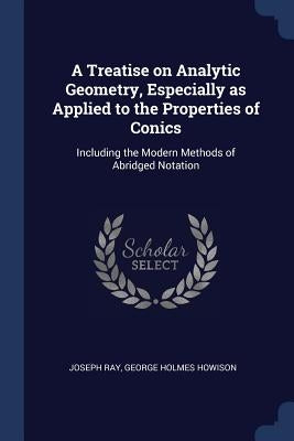 A Treatise on Analytic Geometry, Especially as Applied to the Properties of Conics: Including the Modern Methods of Abridged Notation by Ray, Joseph