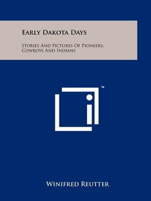 Early Dakota Days: Stories and Pictures of Pioneers, Cowboys and Indians by Reutter, Winifred