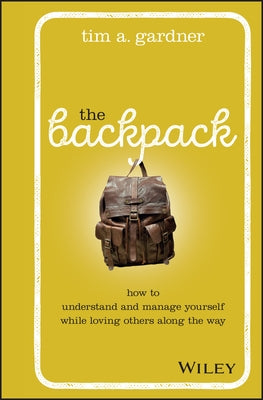 The Backpack: How to Understand and Manage Yourself While Loving Others Along the Way by Gardner, Tim A.