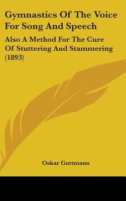 Gymnastics Of The Voice For Song And Speech: Also A Method For The Cure Of Stuttering And Stammering (1893) by Guttmann, Oskar