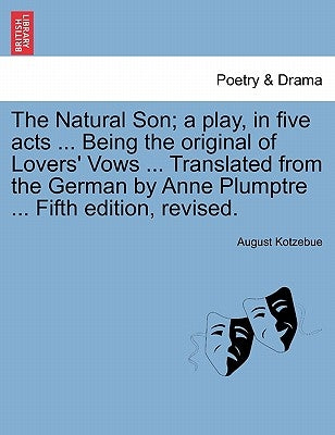 The Natural Son; A Play, in Five Acts ... Being the Original of Lovers' Vows ... Translated from the German by Anne Plumptre ... Fifth Edition, Revise by Kotzebue, August