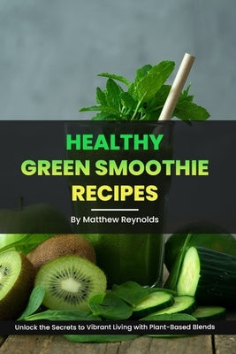Healthy Green Smoothie Recipes: Unlock the Secrets to Vibrant Living with Plant-Based Blends by Reynolds, Matthew