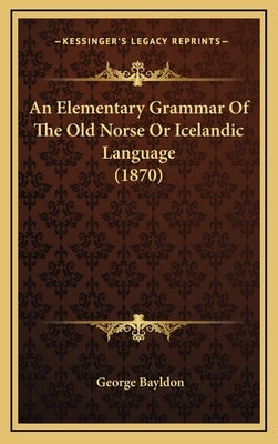 An Elementary Grammar Of The Old Norse Or Icelandic Language (1870) by Bayldon, George