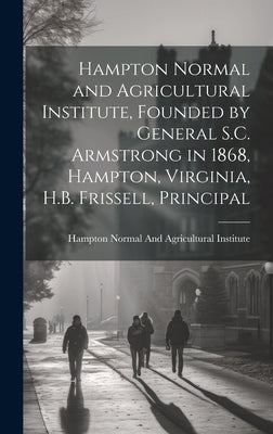 Hampton Normal and Agricultural Institute, Founded by General S.C. Armstrong in 1868, Hampton, Virginia, H.B. Frissell, Principal by Hampton Normal and Agricultural Insti