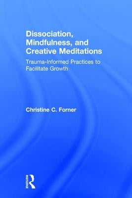 Dissociation, Mindfulness, and Creative Meditations: Trauma-Informed Practices to Facilitate Growth by Forner, Christine C.