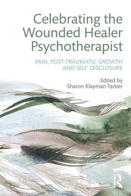 Celebrating the Wounded Healer Psychotherapist: Pain, Post-Traumatic Growth and Self-Disclosure by Farber, Sharon