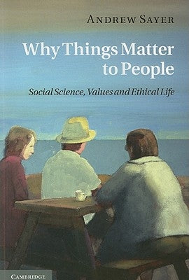 Why Things Matter to People: Social Science, Values and Ethical Life by Sayer, Andrew