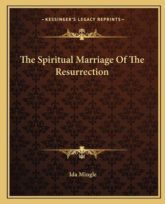 The Spiritual Marriage Of The Resurrection by Mingle, Ida