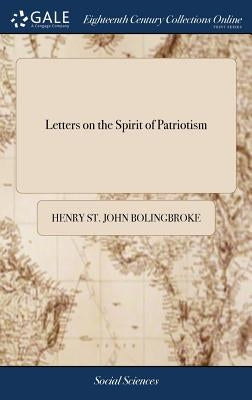 Letters on the Spirit of Patriotism: On the Idea of a Patriot King: and On the State of Parties, at the Accession of King George the First. A new Edit by Bolingbroke, Henry St John