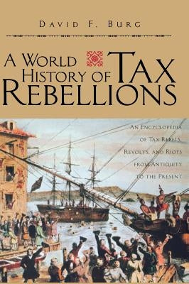 A World History of Tax Rebellions: An Encyclopedia of Tax Rebels, Revolts, and Riots from Antiquity to the Present by Burg, David F.
