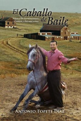El Caballo de Baile: Formas de Entrenamiento, Manejos, y Aclaraciones. by Diaz, Antonio Topete