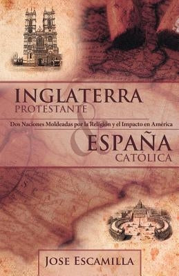 Inglaterra Protestante y Espana Catolica: DOS Naciones Moldeadas Por La Religion y El Impacto En America by Escamilla, Jose