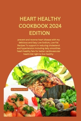Heart Healthy Cookbook 2024 Edition: prevent and reverse heart disease with my delicious and Easy Low Sodium, Low Fat Recipes To support in reducing c by Harris, Dr Raymond