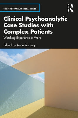 Clinical Psychoanalytic Case Studies with Complex Patients: Watching Experience at Work by Zachary, Anne