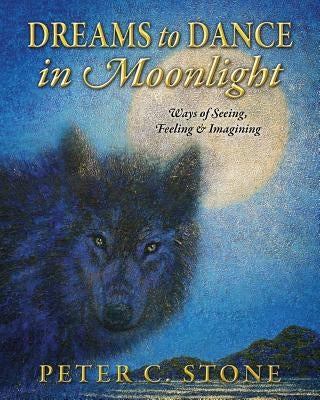Dreams to Dance in Moonlight: Ways of Seeing, Feeling & Imagining by Stone, Peter C.