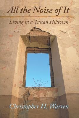 All the Noise of It: Living in a Tuscan Hilltown by Warren, Christopher H.