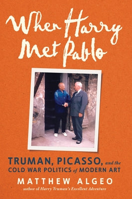 When Harry Met Pablo: Truman, Picasso, and the Cold War Politics of Modern Art by Algeo, Matthew