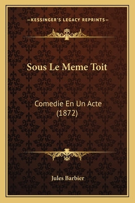 Sous Le Meme Toit: Comedie En Un Acte (1872) by Barbier, Jules