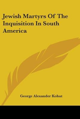 Jewish Martyrs Of The Inquisition In South America by Kohut, George Alexander