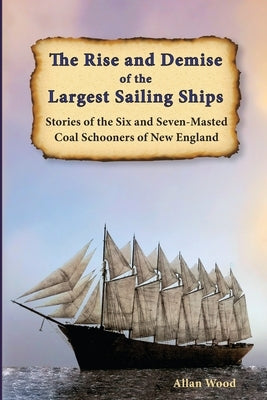 The Rise and Demise of the Largest Sailing Ships: Stories of the Six and Seven-Masted Coal Schooners of New England by Wood, Allan B.