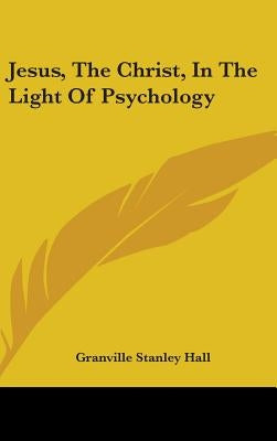 Jesus, The Christ, In The Light Of Psychology by Granville Stanley Hall