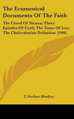 The Ecumenical Documents Of The Faith: The Creed Of Nicaea; Three Epistles Of Cyril; The Tome Of Leo; The Chalcedonian Definition (1906) by Bindley, T. Herbert