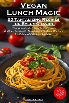 Vegan Lunch Magic: 50 Tantalizing Recipes for Every Craving by Parker, Isabella