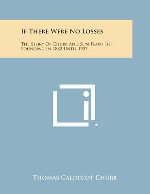 If There Were No Losses: The Story of Chubb and Son from Its Founding in 1882 Until 1957 by Chubb, Thomas Caldecot