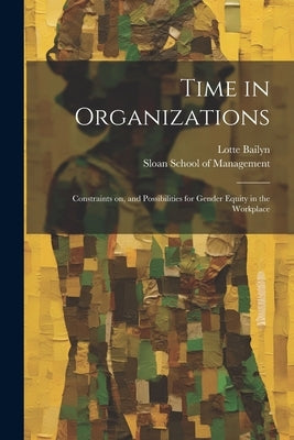 Time in Organizations: Constraints on, and Possibilities for Gender Equity in the Workplace by Bailyn, Lotte