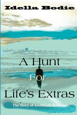 A Hunt for Life's Extras: The Story of Archibald Rutledge by Bodie, Idella