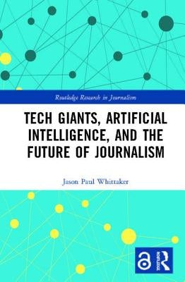 Tech Giants, Artificial Intelligence, and the Future of Journalism by Whittaker, Jason Paul