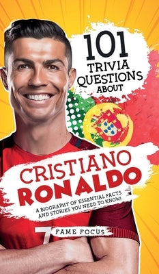101 Trivia Questions About Cristiano Ronaldo - A Biography of Essential Facts and Stories You Need To Know! by Focus, Fame