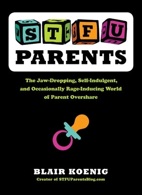 STFU, Parents: The Jaw-Dropping, Self-Indulgent, and Occasionally Rage-Inducing World of Parent Overshare by Koenig, Blair