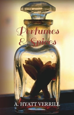 Perfumes and Spices: Including an Account of Soaps and Cosmetics - The Story of the History, Source, Preparation, and Use of the Spices, Perfumes, Soa by Verrill, A. Hyatt