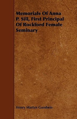 Memorials of Anna P. Sill, First Principal of Rockford Female Seminary by Goodwin, Henry Martyn