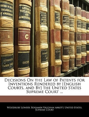 Decisions On the Law of Patents for Inventions Rendered by [English Courts, and By] the United States Supreme Court ... by Lowery, Woodbury
