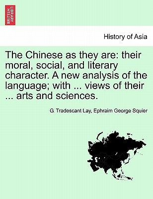 The Chinese as They Are: Their Moral, Social, and Literary Character. a New Analysis of the Language; With ... Views of Their ... Arts and Sciences. by Lay, G. Tradescant