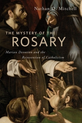 The Mystery of the Rosary: Marian Devotion and the Reinvention of Catholicism by Mitchell, Nathan D.