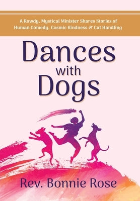 Dances with Dogs: A Rowdy, Mystical Minister Shares Memories of Human Comedy, Cosmic Kindness, and Cat-Handling by Rose, Bonnie