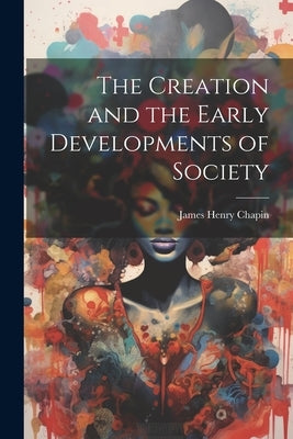 The Creation and the Early Developments of Society by Chapin, James Henry