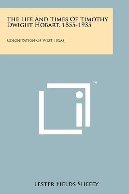 The Life and Times of Timothy Dwight Hobart, 1855-1935: Colonization of West Texas by Sheffy, Lester Fields