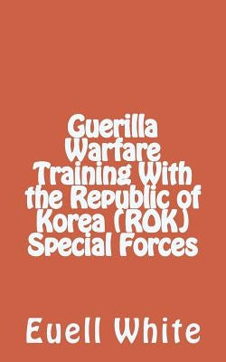 Guerilla Warfare Training With Republic of Korea (ROK) Special Forces by White, Euell T.