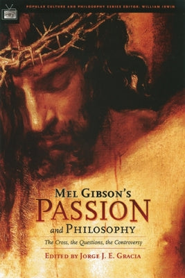 Mel Gibson's Passion and Philosophy: The Cross, the Questions, the Controverssy by Gracia, Jorge J. E.