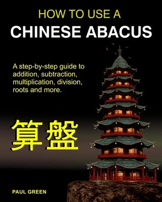 How To Use A Chinese Abacus: A step-by-step guide to addition, subtraction, multiplication, division, roots and more. by Green, Paul