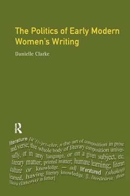 The Politics of Early Modern Women's Writing by Clarke, Danielle