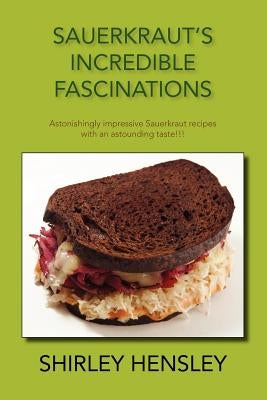 Sauerkraut's Incredible Fascinations: Astonishingly Impressive Sauerkraut Recipes with an Astounding Taste!!! by Hensley, Shirley