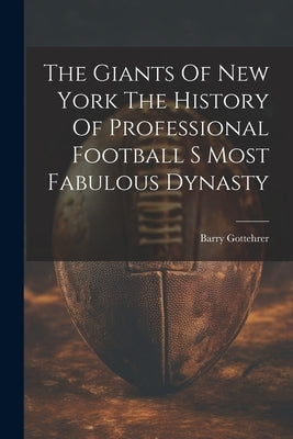 The Giants Of New York The History Of Professional Football S Most Fabulous Dynasty by Barry Gottehrer